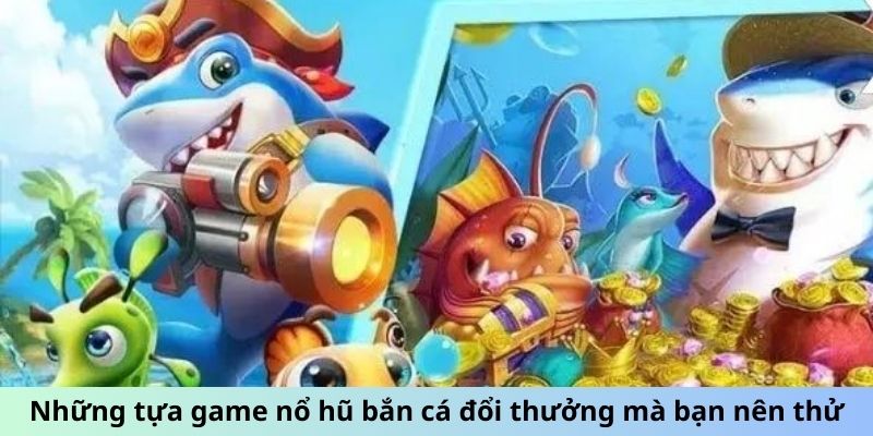 Những tựa game nổ hũ bắn cá đổi thưởng mà bạn nên thử sức