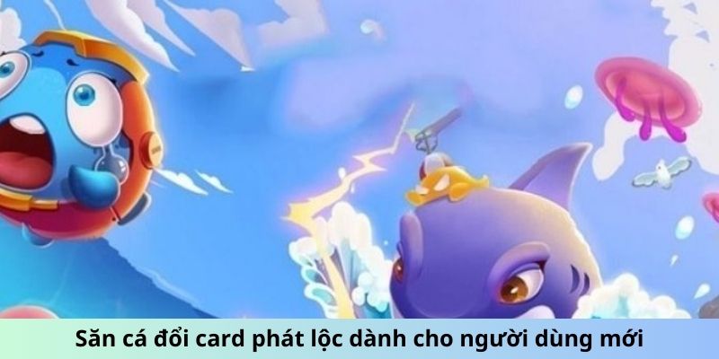 Săn cá đổi card phát lộc dành cho người dùng mới